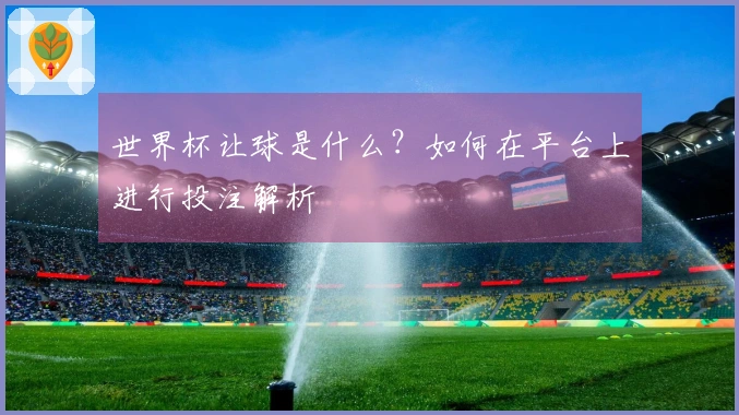世界杯让球是什么？如何在平台上进行投注解析