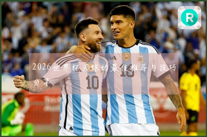 2026世界杯买球的最佳推荐与技巧分享