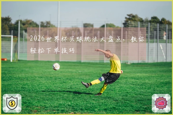 2026世界杯买球玩法大盘点，教你轻松下单技巧