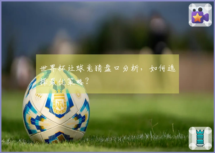 世界杯让球竞猜盘口分析，如何选择最优策略？