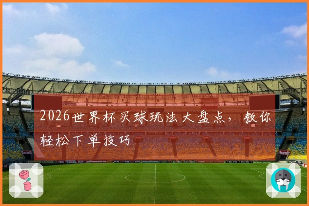 2026世界杯买球玩法大盘点，教你轻松下单技巧