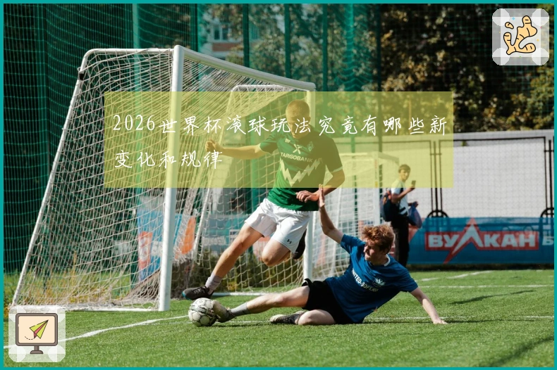 2026世界杯滚球玩法究竟有哪些新变化和规律