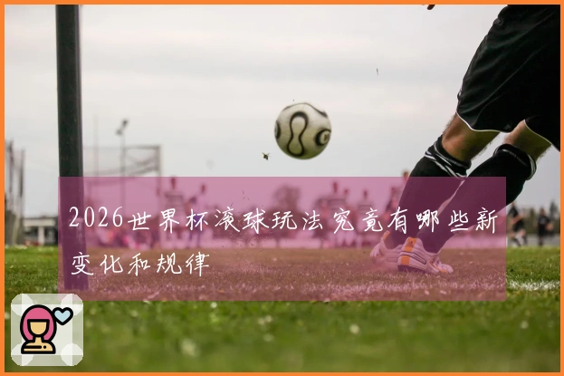 2026世界杯滚球玩法究竟有哪些新变化和规律