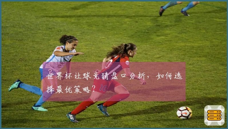 世界杯让球竞猜盘口分析，如何选择最优策略？