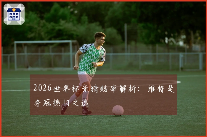 2026世界杯竞猜赔率解析：谁将是夺冠热门之选